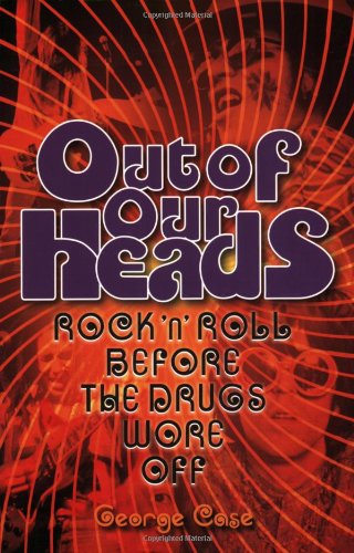Out of Our Heads: Out Of Our Heads - Rock 'n' Roll Before The Drugs Wore Off - George Case. (New book)